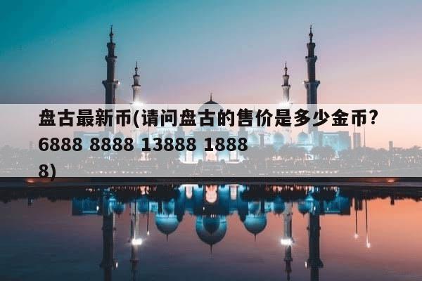 盘古最新币(请问盘古的售价是多少金币？ 6888 8888 13888 18888)